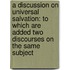 a Discussion on Universal Salvation: to Which Are Added Two Discourses on the Same Subject