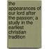 the Appearances of Our Lord After the Passion; a Study in the Earliest Christian Tradition
