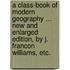A Class-Book of Modern Geography ... New and enlarged edition, by J. Francon Williams, etc.