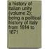 A History of Italian Unity (Volume 2); Being a Political History of Italy from 1814 to 1871