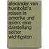 Alexander von Humboldt's Reisen in Amerika und Asien: Eine Darstellung seiner wichtigsten .