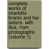 Complete Works of Charlotte Bronte and Her Sisters. with Illus. from Photographs (Volume 1)