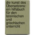 Die Kunst des Übersetzens: Ein Hilfsbuch für den lateinischen und griechischen Unterricht
