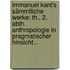 Immanuel Kant's Sämmtliche Werke: Th., 2. Abth. Anthropologie In Pragmatischer Hinsicht...