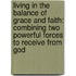 Living In The Balance Of Grace And Faith: Combining Two Powerful Forces To Receive From God
