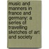 Music and Manners in France and Germany: A Series of Travelling Sketches of Art and Society