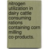 Nitrogen Utilization in Dairy Cattle Consuming Rations Containing Corn Milling Co-Products. by Amanda Mary Gehman