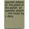 Spanish Dollars! or, The Priest of the parish. An operatic sketch ... The music by J. Davy. door Andrew Cherry