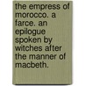The Empress of Morocco. A Farce. An Epilogue spoken by witches after the manner of Macbeth. door Onbekend