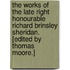 The Works of the late Right Honourable Richard Brinsley Sheridan. [Edited by Thomas Moore.]