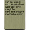 Von der Union: Und nebenbei ein Wort über eine mögliche Dako-romanische Monarchie unter . by Roth Daniel