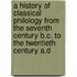 a History of Classical Philology from the Seventh Century B.C. to the Twentieth Century A.D