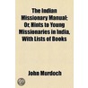 the Indian Missionary Manual; Or, Hints to Young Missionaries in India, with Lists of Books door John Murdoch