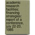 Academic Research Facilities; Financing Strategies: Report of a Conference, July 22-23, 1985