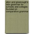 Allen and Greenough's Latin Grammar for Schools and Colleges: Founded On Comparative Grammar