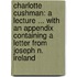 Charlotte Cushman: A Lecture ... With An Appendix Containing A Letter From Joseph N. Ireland