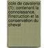 Cole de Cavalerie (1); Contenant La Connoissance, L'Instruction Et La Conservation Du Cheval