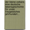 Der Kleine Voltaire. Eine Deutsche Lebensgeschichte Für Unser Freygeistiches Jahrhundert... door Franç. Mar. Arouet De Voltaire