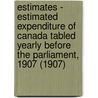 Estimates - Estimated Expenditure of Canada Tabled Yearly Before the Parliament, 1907 (1907) door Canada. Dept. Of Finance