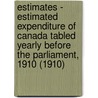 Estimates - Estimated Expenditure of Canada Tabled Yearly Before the Parliament, 1910 (1910) by Canada. Dept. Of Finance