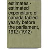 Estimates - Estimated Expenditure of Canada Tabled Yearly Before the Parliament, 1912 (1912) by Canada. Dept. Of Finance