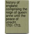 History of England comprising the Reign of Queen Anne until the Peace of Utrecht. 1701-1713.