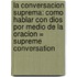 La Conversacion Suprema: Como Hablar Con Dios Por Medio de la Oracion = Supreme Conversation
