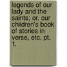 Legends of Our Lady and the Saints; or, Our Children's Book of Stories in verse, etc. pt. 1. by Unknown