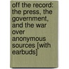 Off the Record: The Press, the Government, and the War Over Anonymous Sources [With Earbuds] door Norman Pearlstine