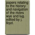 Papers relating to the history and navigation of the rivers Wye and Lug. Edited by J. Lloyd.