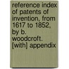 Reference Index of Patents of Invention, from 1617 to 1852, by B. Woodcroft. [With] Appendix door Patent Office