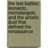 The Lost Battles: Leonardo, Michelangelo, and the Artistic Duel That Defined the Renaissance