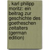 . Karl Philipp Moritz: Ein Beitrag Zur Geschichte Des Goetheschen Zeitalters (German Edition) door Johann Goethe