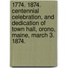1774. 1874. Centennial Celebration, and dedication of Town Hall, Orono, Maine, March 3. 1874. door Onbekend