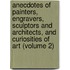 Anecdotes of Painters, Engravers, Sculptors and Architects, and Curiosities of Art (Volume 2)