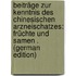 Beiträge Zur Kenntnis Des Chinesischen Arzneischatzes: Früchte Und Samen . (German Edition)