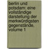 Berlin Und Potsdam: Eine Vollständige Darstellung Der Merkwürdigsten Gegenstände, Volume 1 by Johann Daniel Friedrich Rumpf