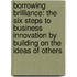 Borrowing Brilliance: The Six Steps To Business Innovation By Building On The Ideas Of Others