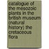Catalogue of the Mesozoic Plants in the British Museum (Natural History) the Cretaceous Flora