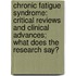 Chronic Fatigue Syndrome: Critical Reviews and Clinical Advances; What Does the Research Say?