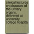 Clinical Lectures on Diseases of the Urinary Organs, Delivered at University College Hospital