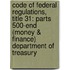 Code Of Federal Regulations, Title 31: Parts 500-End (Money & Finance) Department Of Treasury