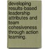 Developing Results-Based Leadership Attributes and Team Cohesiveness Through Action Learning.
