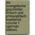 Die Evangelische Geschichte: Kritisch Und Philosophisch Bearbeitet, Volume 1 (German Edition)