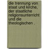 Die Trennung von Staat und Kirche, der staatliche Religionsunterricht und die theologischen . door Troeltsch Ernst