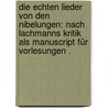 Die echten Lieder von den Nibelungen: Nach Lachmanns Kritik als Manuscript für Vorlesungen . by K.F.W. Lachmann K.