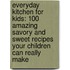 Everyday Kitchen for Kids: 100 Amazing Savory and Sweet Recipes Your Children Can Really Make