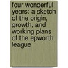 Four Wonderful Years: a Sketch of the Origin, Growth, and Working Plans of the Epworth League door Joseph F. Berry