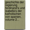 Geschichte Der Regierung Ferdinand's Und Isabella's Der Katholischen Von Spanien, Volume 2... by William Hickling Prescott