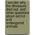I Wonder Why the Dinosaurs Died Out: And Other Questions about Extinct and Endangered Animals